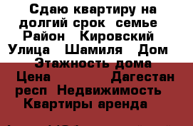 Сдаю квартиру на долгий срок ,семье › Район ­ Кировский › Улица ­ Шамиля › Дом ­ 25 › Этажность дома ­ 5 › Цена ­ 12 000 - Дагестан респ. Недвижимость » Квартиры аренда   